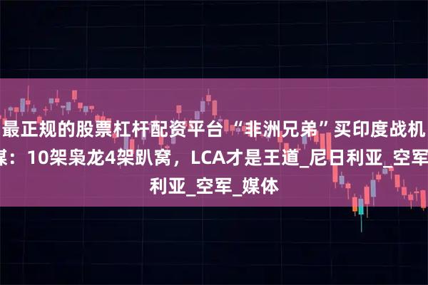 最正规的股票杠杆配资平台 “非洲兄弟”买印度战机？印媒：10架枭龙4架趴窝，LCA才是王道_尼日利亚_空军_媒体