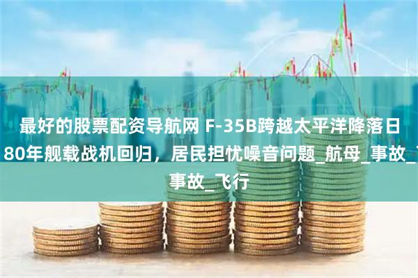 最好的股票配资导航网 F-35B跨越太平洋降落日本，80年舰载战机回归，居民担忧噪音问题_航母_事故_飞行