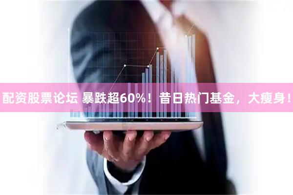 配资股票论坛 暴跌超60%！昔日热门基金，大瘦身！