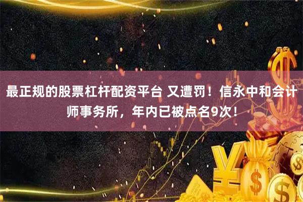 最正规的股票杠杆配资平台 又遭罚！信永中和会计师事务所，年内已被点名9次！