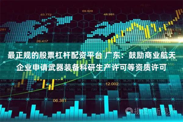 最正规的股票杠杆配资平台 广东：鼓励商业航天企业申请武器装备科研生产许可等资质许可