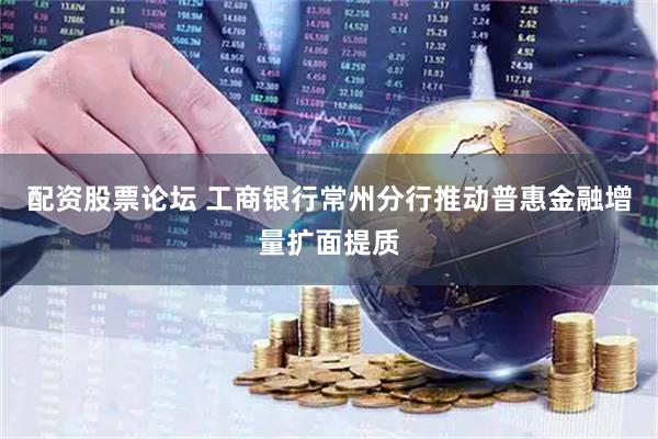 配资股票论坛 工商银行常州分行推动普惠金融增量扩面提质