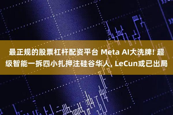 最正规的股票杠杆配资平台 Meta AI大洗牌! 超级智能一拆四小扎押注硅谷华人, LeCun或已出局