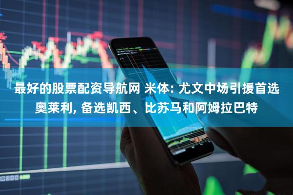 最好的股票配资导航网 米体: 尤文中场引援首选奥莱利, 备选凯西、比苏马和阿姆拉巴特
