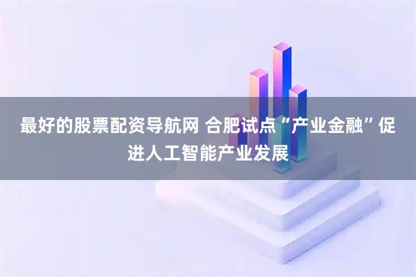 最好的股票配资导航网 合肥试点“产业金融”促进人工智能产业发展
