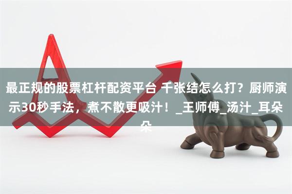 最正规的股票杠杆配资平台 千张结怎么打？厨师演示30秒手法，煮不散更吸汁！_王师傅_汤汁_耳朵
