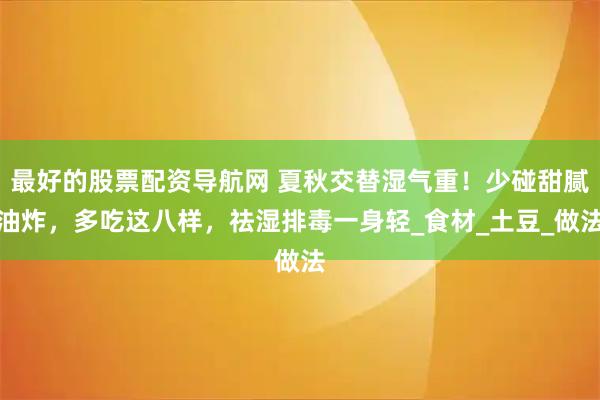 最好的股票配资导航网 夏秋交替湿气重！少碰甜腻油炸，多吃这八样，祛湿排毒一身轻_食材_土豆_做法