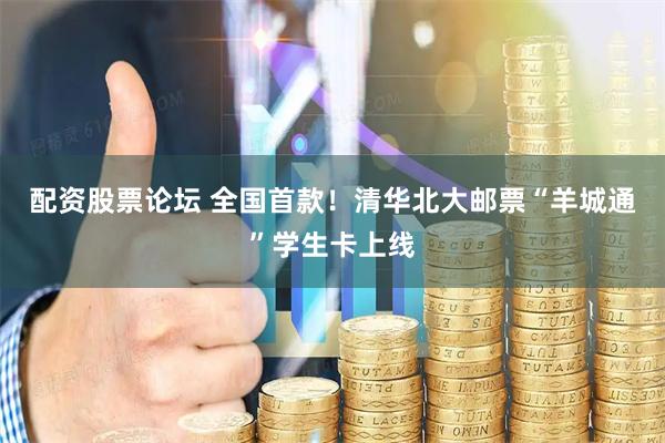 配资股票论坛 全国首款！清华北大邮票“羊城通”学生卡上线
