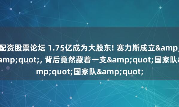 配资股票论坛 1.75亿成为大股东! 赛力斯成立&quot;蓝电&quot;, 背后竟然藏着一支&quot;国家队&quot;