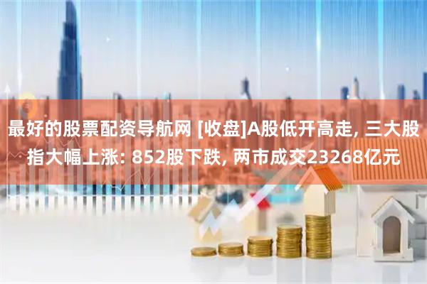 最好的股票配资导航网 [收盘]A股低开高走, 三大股指大幅上涨: 852股下跌, 两市成交23268亿元