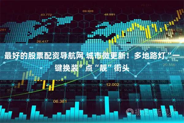 最好的股票配资导航网 城市微更新！多地路灯“一键换装”点“靓”街头