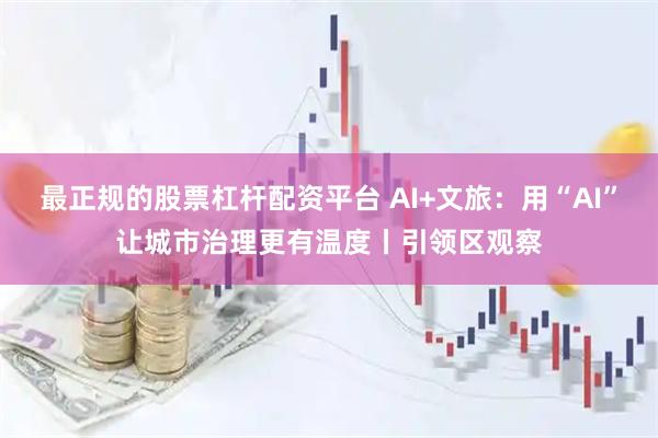 最正规的股票杠杆配资平台 AI+文旅：用“AI”让城市治理更有温度丨引领区观察