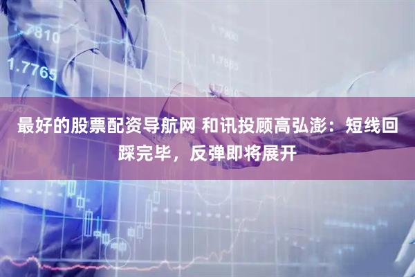 最好的股票配资导航网 和讯投顾高弘澎：短线回踩完毕，反弹即将展开