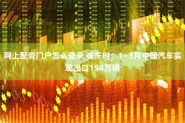 网上配资门户怎么登录 崔东树：1—3月中国汽车实现出口154万辆