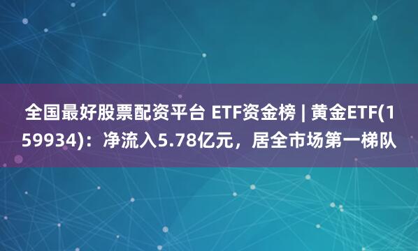 全国最好股票配资平台 ETF资金榜 | 黄金ETF(159934)：净流入5.78亿元，居全市场第一梯队