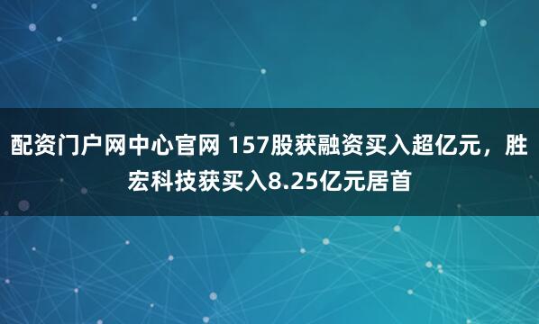 配资门户网中心官网 157股获融资买入超亿元，胜宏科技获买入8.25亿元居首