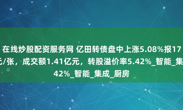 在线炒股配资服务网 亿田转债盘中上涨5.08%报170.855元/张，成交额1.41亿元，转股溢价率5.42%_智能_集成_厨房