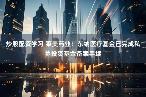 炒股配资学习 莱美药业：东纳医疗基金已完成私募投资基金备案手续