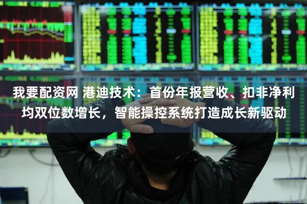 我要配资网 港迪技术：首份年报营收、扣非净利均双位数增长，智能操控系统打造成长新驱动