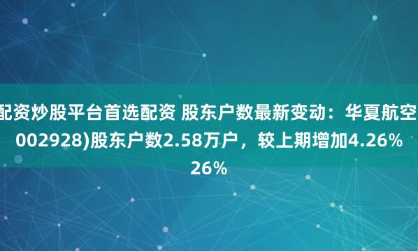 配资炒股平台首选配资 股东户数最新变动：华夏航空(002928)股东户数2.58万户，较上期增加4.26%