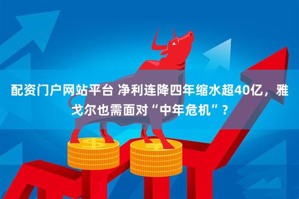 配资门户网站平台 净利连降四年缩水超40亿，雅戈尔也需面对“中年危机”？