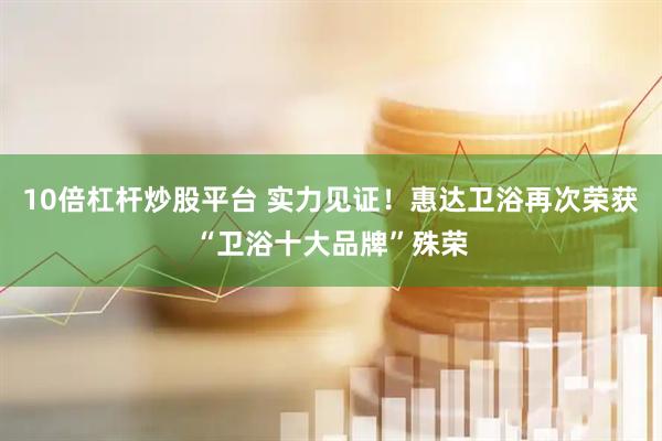 10倍杠杆炒股平台 实力见证！惠达卫浴再次荣获“卫浴十大品牌”殊荣