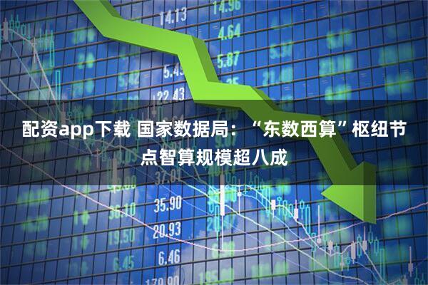 配资app下载 国家数据局：“东数西算”枢纽节点智算规模超八成