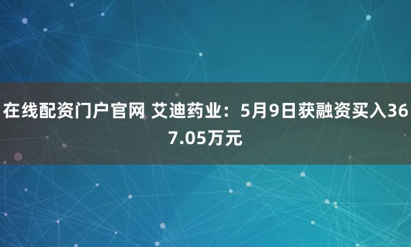 在线配资门户官网 艾迪药业：5月9日获融资买入367.05万元
