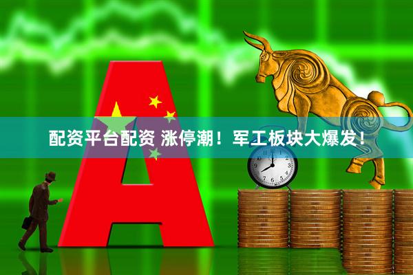 配资平台配资 涨停潮！军工板块大爆发！