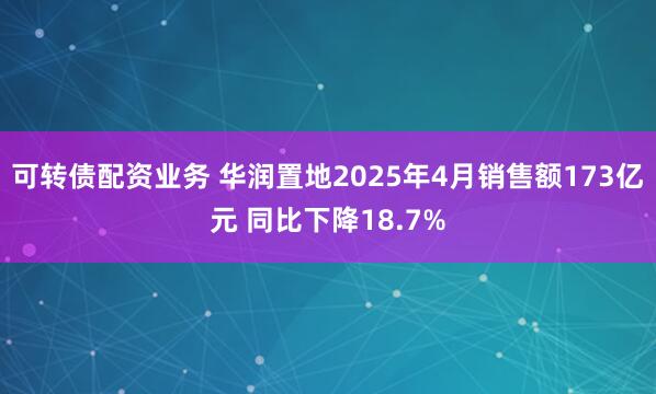 可转债配资业务 华润置地2025年4月销售额173亿元 同比下降18.7%