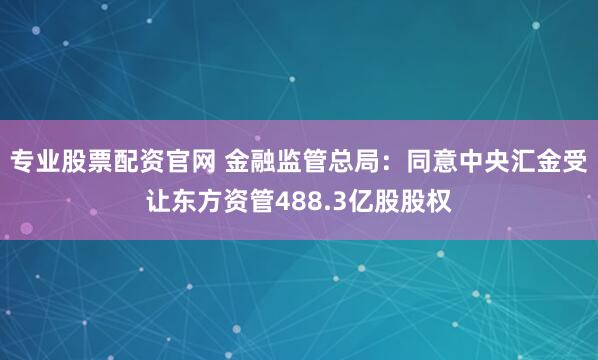 专业股票配资官网 金融监管总局：同意中央汇金受让东方资管488.3亿股股权