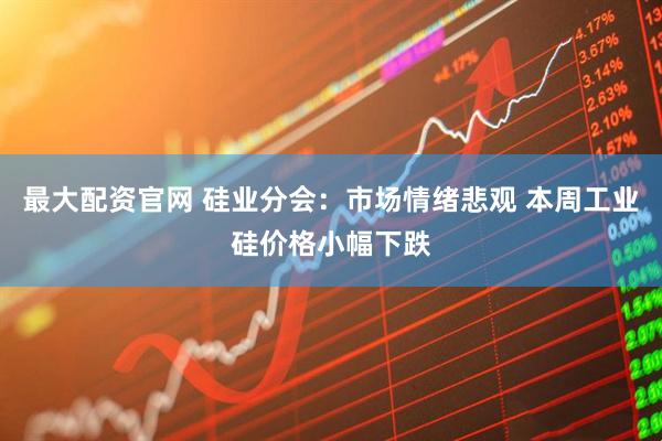最大配资官网 硅业分会：市场情绪悲观 本周工业硅价格小幅下跌