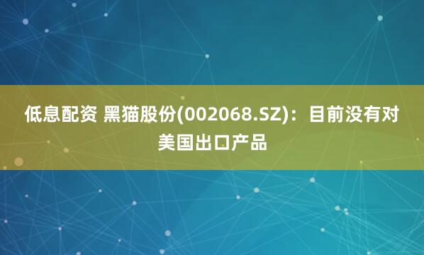 低息配资 黑猫股份(002068.SZ)：目前没有对美国出口产品