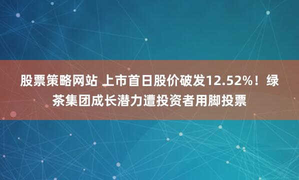 股票策略网站 上市首日股价破发12.52%！绿茶集团成长潜力遭投资者用脚投票