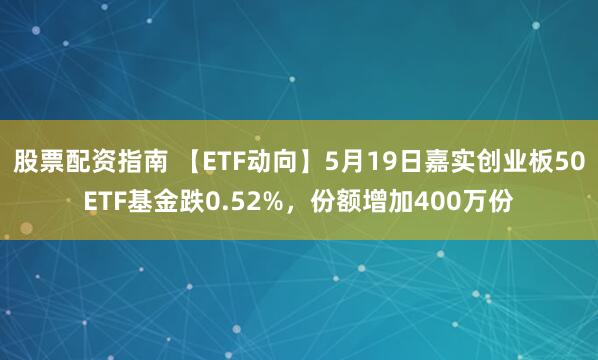 股票配资指南 【ETF动向】5月19日嘉实创业板50ETF基金跌0.52%，份额增加400万份