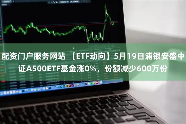 配资门户服务网站 【ETF动向】5月19日浦银安盛中证A500ETF基金涨0%，份额减少600万份