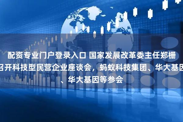 配资专业门户登录入口 国家发展改革委主任郑栅洁主持召开科技型民营企业座谈会，蚂蚁科技集团、华大基因等参会