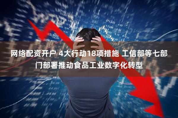 网络配资开户 4大行动18项措施 工信部等七部门部署推动食品工业数字化转型