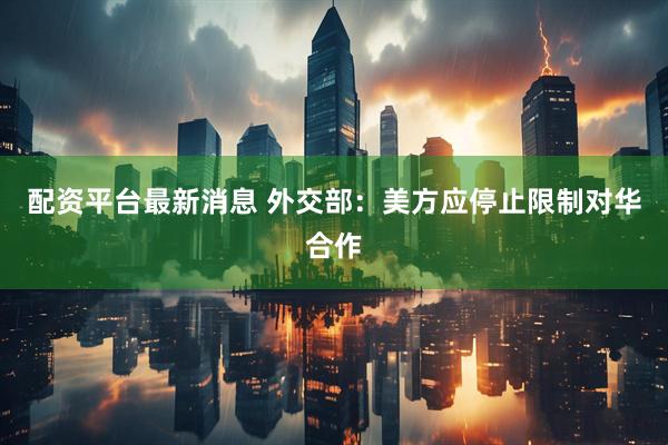 配资平台最新消息 外交部：美方应停止限制对华合作