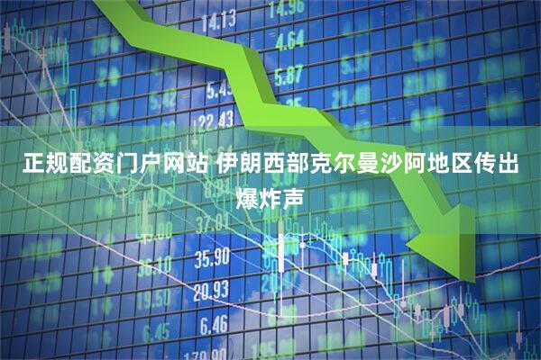 正规配资门户网站 伊朗西部克尔曼沙阿地区传出爆炸声