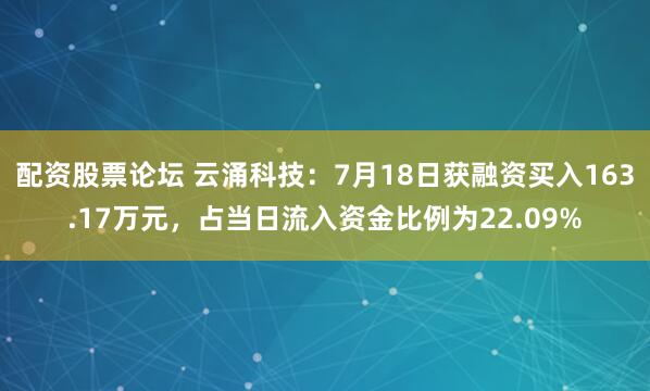 配资股票论坛 云涌科技：7月18日获融资买入163.17万元，占当日流入资金比例为22.09%