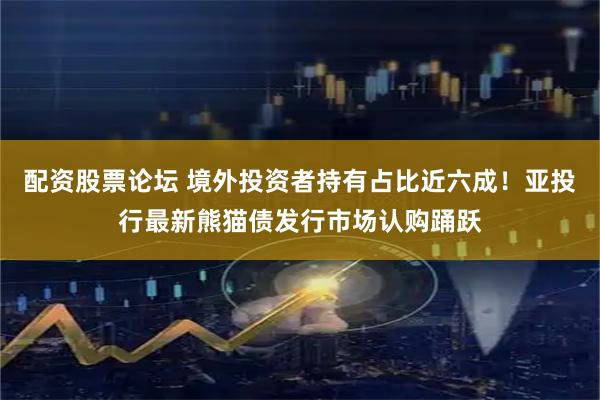 配资股票论坛 境外投资者持有占比近六成！亚投行最新熊猫债发行市场认购踊跃