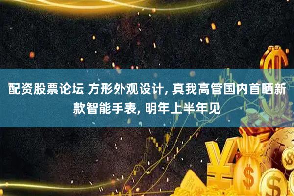 配资股票论坛 方形外观设计, 真我高管国内首晒新款智能手表, 明年上半年见