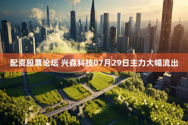 配资股票论坛 兴森科技07月29日主力大幅流出