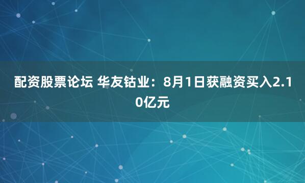 配资股票论坛 华友钴业：8月1日获融资买入2.10亿元