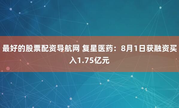 最好的股票配资导航网 复星医药：8月1日获融资买入1.75亿元