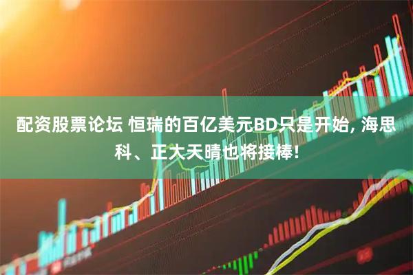 配资股票论坛 恒瑞的百亿美元BD只是开始, 海思科、正大天晴也将接棒!