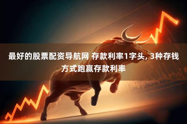 最好的股票配资导航网 存款利率1字头, 3种存钱方式跑赢存款利率