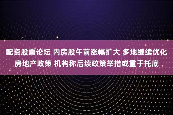 配资股票论坛 内房股午前涨幅扩大 多地继续优化房地产政策 机构称后续政策举措或重于托底