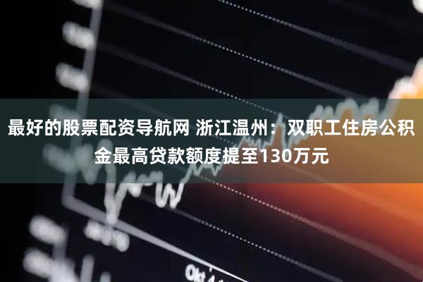 最好的股票配资导航网 浙江温州：双职工住房公积金最高贷款额度提至130万元
